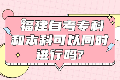 福建自考專科和本科可以同時進行嗎