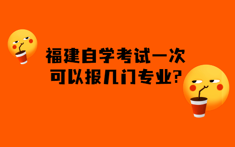 福建的自學(xué)考試一次可以報幾門專業(yè)?