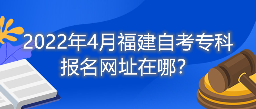 2022年4月福建自考?？茍竺W(wǎng)址在哪？