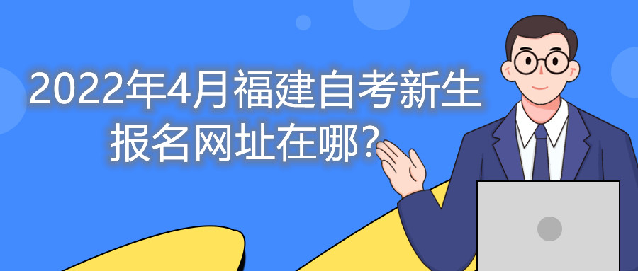 2022年4月福建自考新生報名網(wǎng)址在哪？