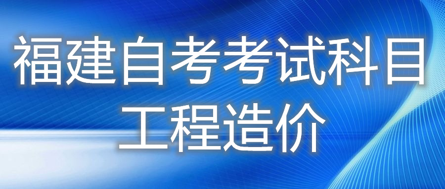 2022年4月福建自考：工程造價(jià)(?？?考試科目