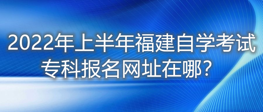 2022年上半年福建自學考試?？茍竺W(wǎng)址在哪？