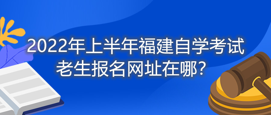 2022年上半年福建自學考試老生報名網(wǎng)址在哪？