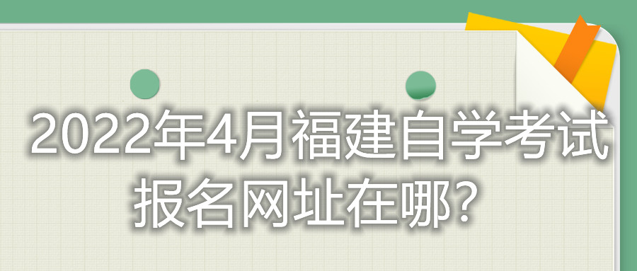 2022年4月福建自學(xué)考試報(bào)名網(wǎng)址在哪？