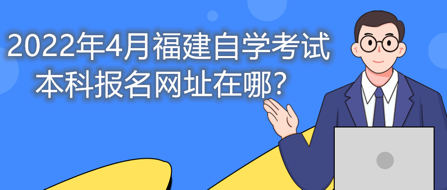 2022年4月福建自學(xué)考試本科報(bào)名網(wǎng)址在哪？