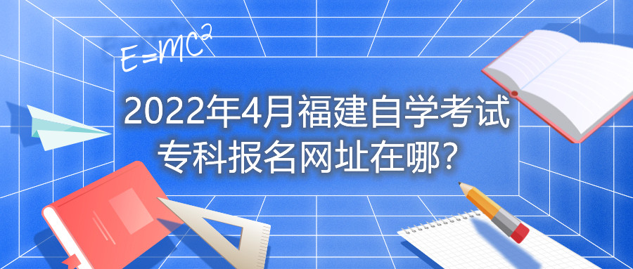 2022年4月福建自學(xué)考試?？茍?bào)名網(wǎng)址在哪？