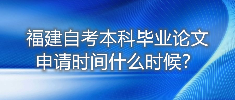 福建自考本科畢業(yè)論文申請時間什么時候？