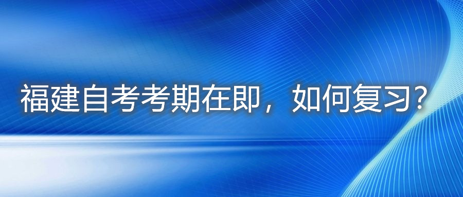 福建自考考期在即，如何復(fù)習(xí)？