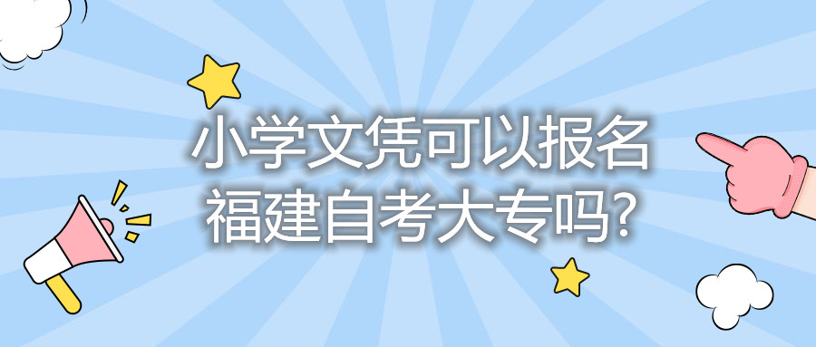 小學(xué)文憑可以報名福建自考大專嗎?