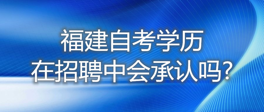 福建自考學(xué)歷在招聘中，會承認(rèn)嗎?